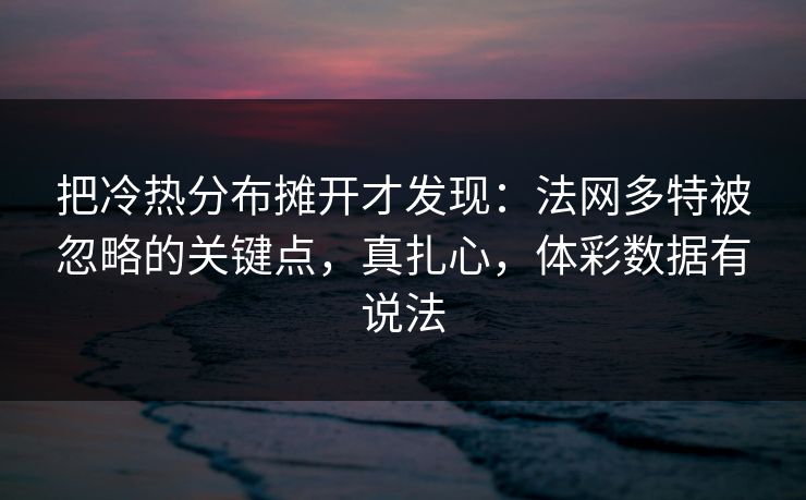 把冷热分布摊开才发现：法网多特被忽略的关键点，真扎心，体彩数据有说法