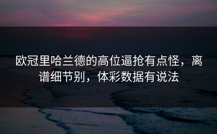 欧冠里哈兰德的高位逼抢有点怪，离谱细节别，体彩数据有说法