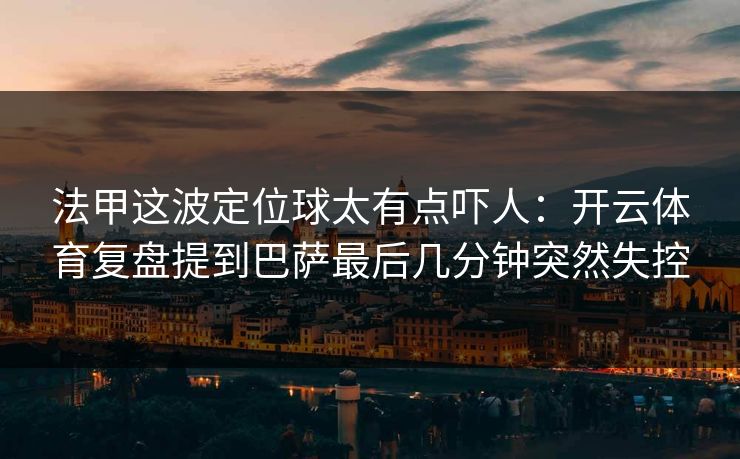 法甲这波定位球太有点吓人：开云体育复盘提到巴萨最后几分钟突然失控