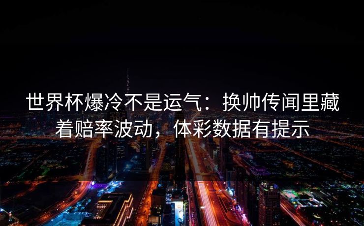 世界杯爆冷不是运气：换帅传闻里藏着赔率波动，体彩数据有提示