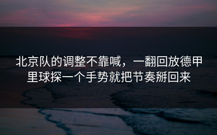 北京队的调整不靠喊，一翻回放德甲里球探一个手势就把节奏掰回来