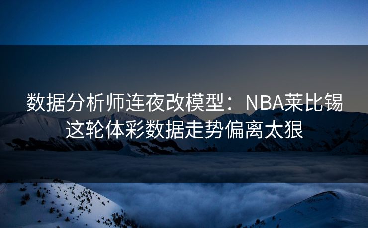 数据分析师连夜改模型：NBA莱比锡这轮体彩数据走势偏离太狠