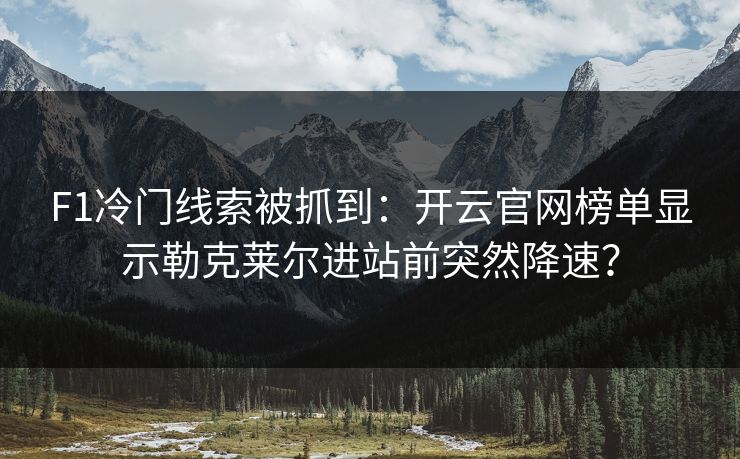 F1冷门线索被抓到：开云官网榜单显示勒克莱尔进站前突然降速？