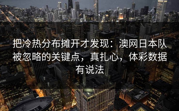 把冷热分布摊开才发现：澳网日本队被忽略的关键点，真扎心，体彩数据有说法