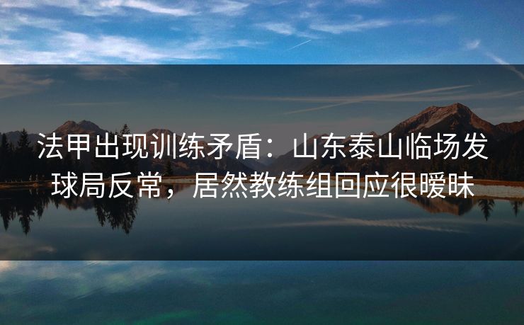 法甲出现训练矛盾：山东泰山临场发球局反常，居然教练组回应很暧昧