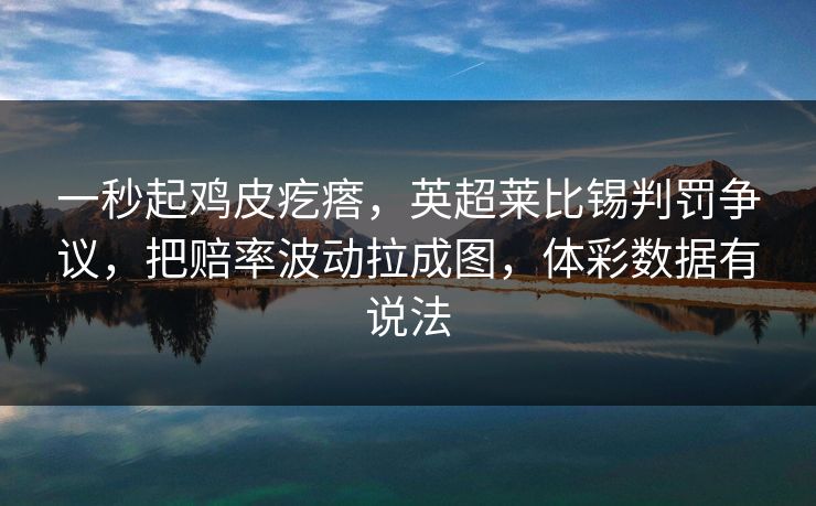 一秒起鸡皮疙瘩，英超莱比锡判罚争议，把赔率波动拉成图，体彩数据有说法