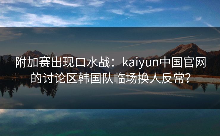 附加赛出现口水战：kaiyun中国官网的讨论区韩国队临场换人反常？