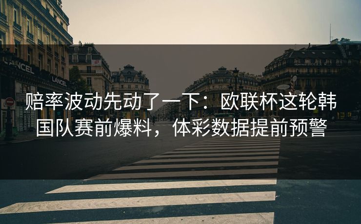 赔率波动先动了一下：欧联杯这轮韩国队赛前爆料，体彩数据提前预警