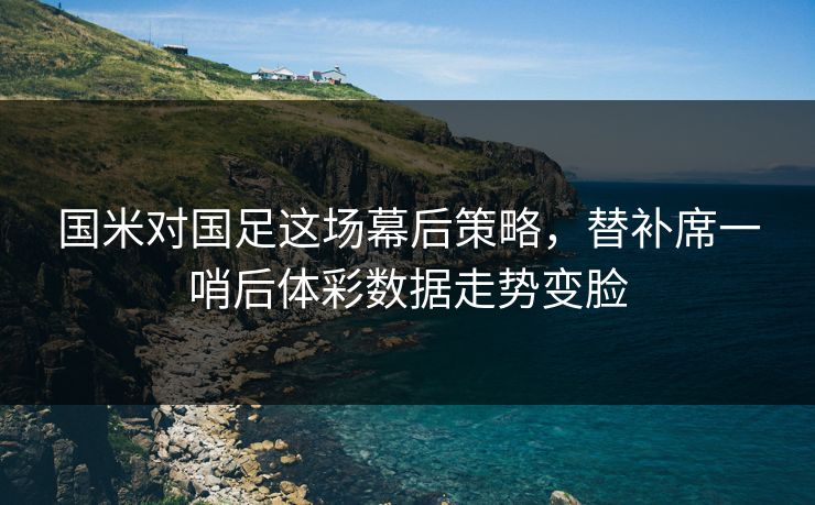 国米对国足这场幕后策略，替补席一哨后体彩数据走势变脸