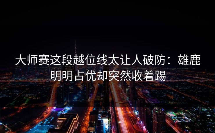 大师赛这段越位线太让人破防：雄鹿明明占优却突然收着踢