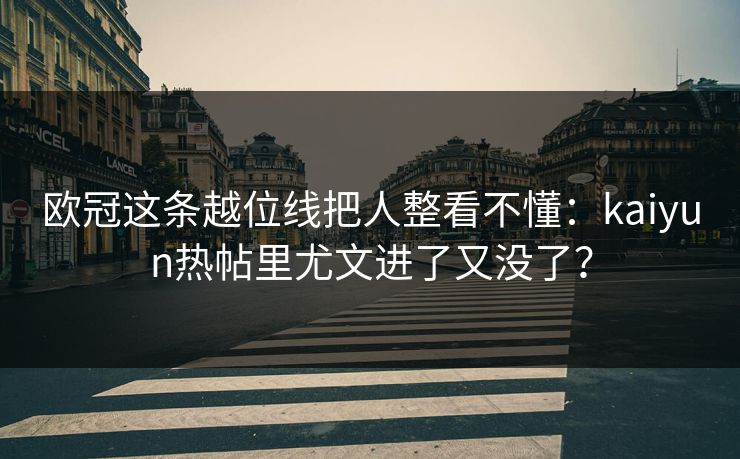 欧冠这条越位线把人整看不懂：kaiyun热帖里尤文进了又没了？