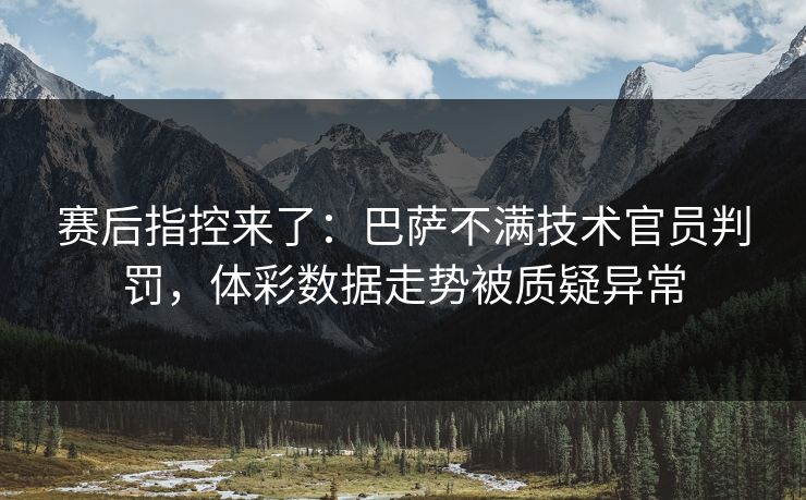 赛后指控来了：巴萨不满技术官员判罚，体彩数据走势被质疑异常