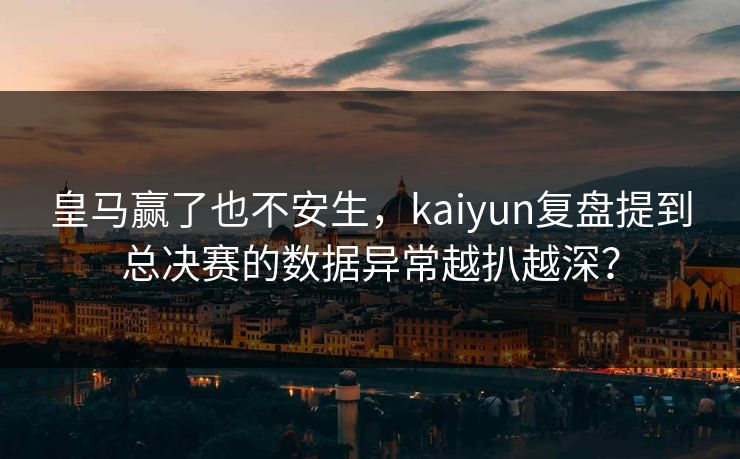 皇马赢了也不安生，kaiyun复盘提到总决赛的数据异常越扒越深？