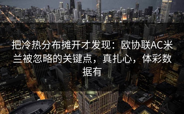 把冷热分布摊开才发现：欧协联AC米兰被忽略的关键点，真扎心，体彩数据有