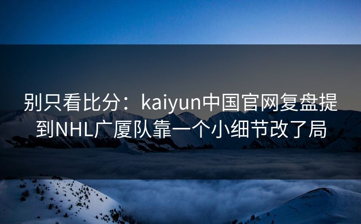 别只看比分：kaiyun中国官网复盘提到NHL广厦队靠一个小细节改了局