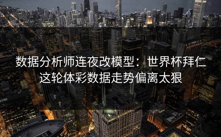 数据分析师连夜改模型：世界杯拜仁这轮体彩数据走势偏离太狠