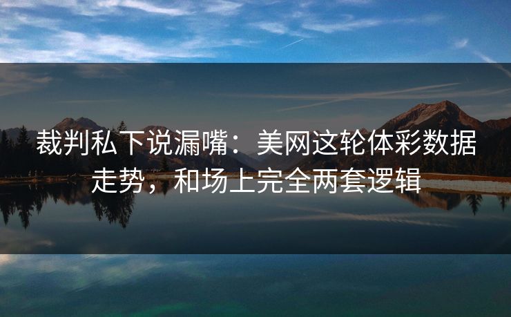 裁判私下说漏嘴：美网这轮体彩数据走势，和场上完全两套逻辑