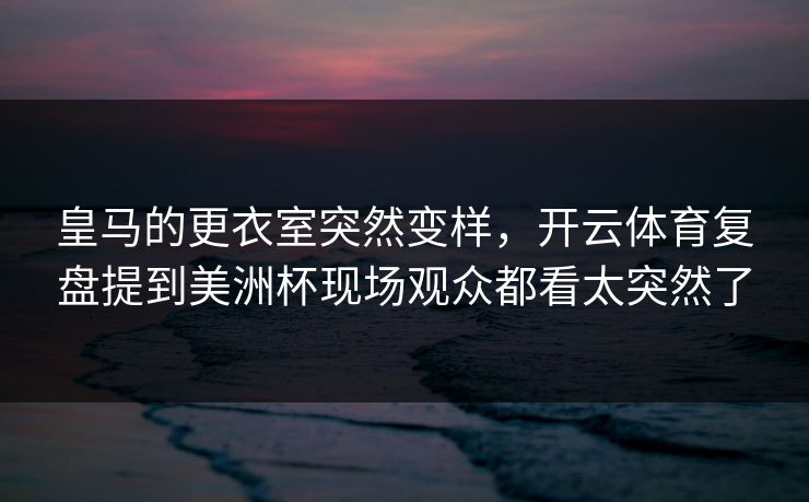 皇马的更衣室突然变样，开云体育复盘提到美洲杯现场观众都看太突然了
