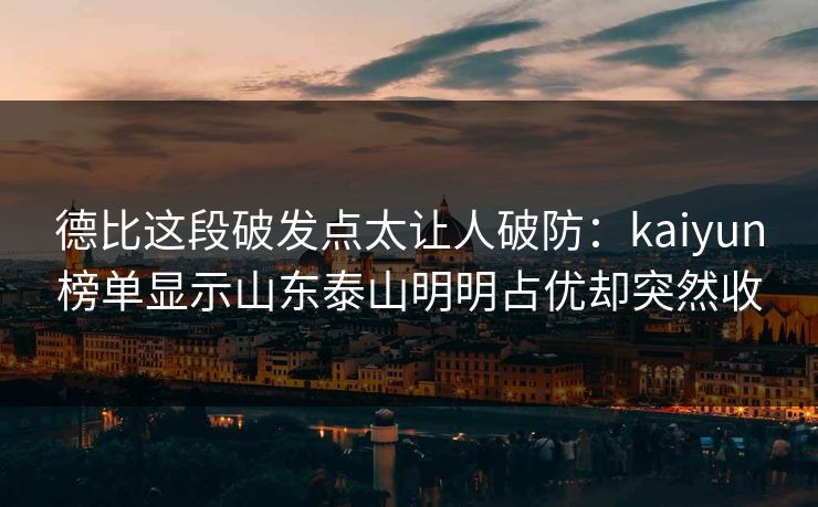 德比这段破发点太让人破防：kaiyun榜单显示山东泰山明明占优却突然收