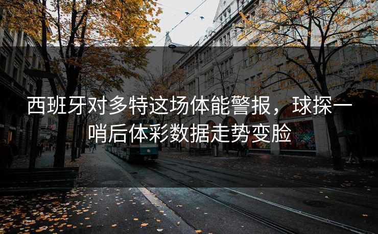 西班牙对多特这场体能警报，球探一哨后体彩数据走势变脸