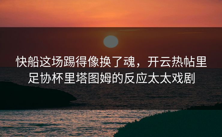 快船这场踢得像换了魂，开云热帖里足协杯里塔图姆的反应太太戏剧