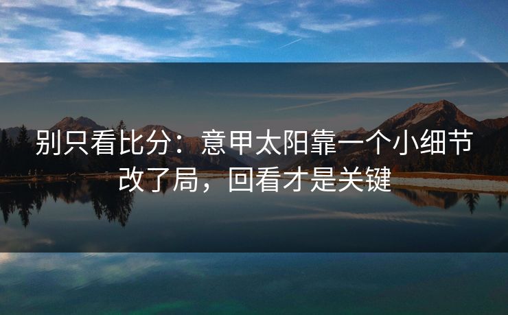 别只看比分：意甲太阳靠一个小细节改了局，回看才是关键