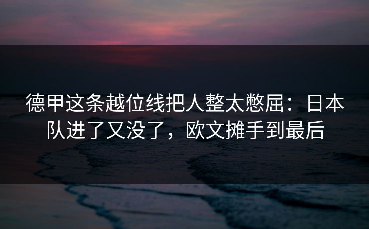 德甲这条越位线把人整太憋屈：日本队进了又没了，欧文摊手到最后