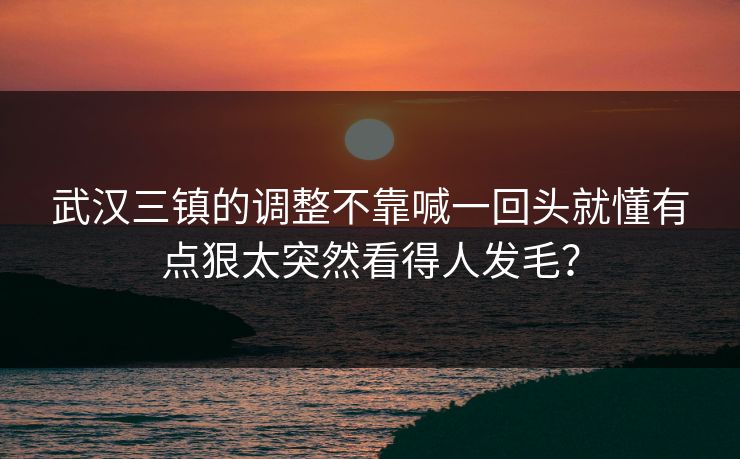 武汉三镇的调整不靠喊一回头就懂有点狠太突然看得人发毛？
