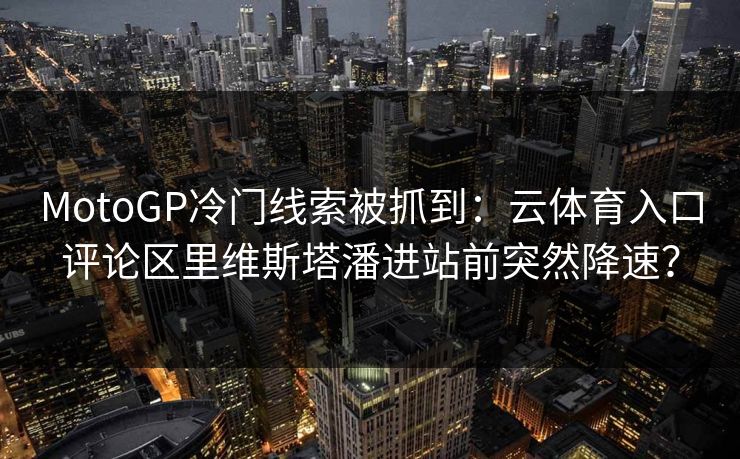 MotoGP冷门线索被抓到：云体育入口评论区里维斯塔潘进站前突然降速？