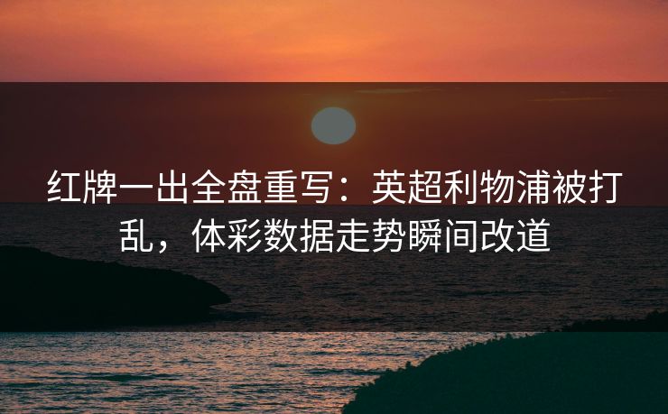 红牌一出全盘重写：英超利物浦被打乱，体彩数据走势瞬间改道