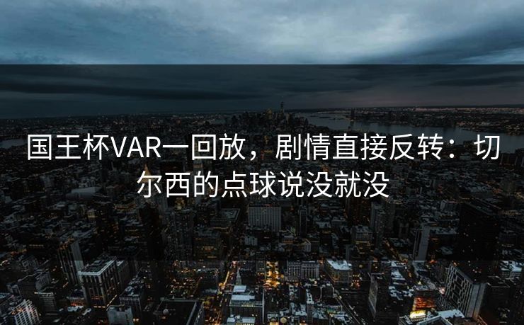 国王杯VAR一回放，剧情直接反转：切尔西的点球说没就没