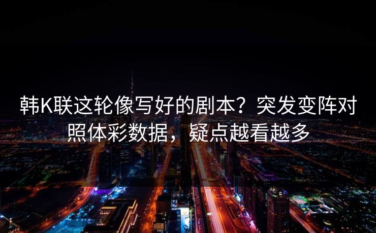 韩K联这轮像写好的剧本？突发变阵对照体彩数据，疑点越看越多
