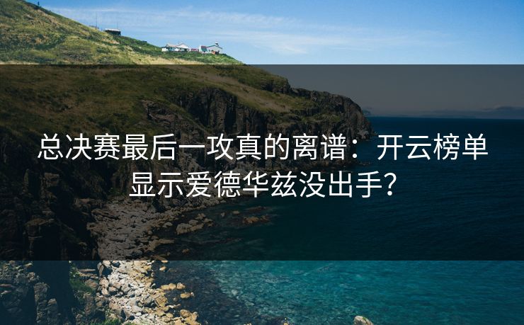 总决赛最后一攻真的离谱：开云榜单显示爱德华兹没出手？