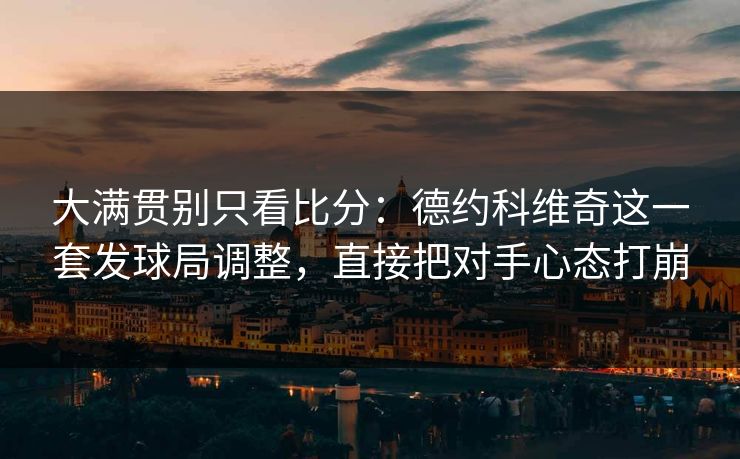 大满贯别只看比分：德约科维奇这一套发球局调整，直接把对手心态打崩