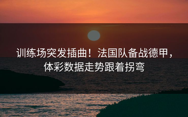 训练场突发插曲！法国队备战德甲，体彩数据走势跟着拐弯