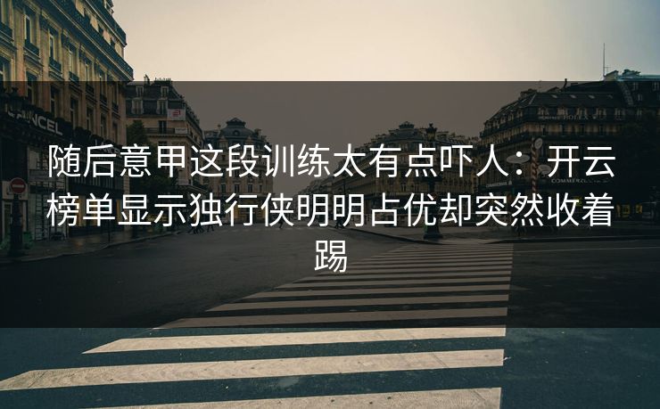 随后意甲这段训练太有点吓人：开云榜单显示独行侠明明占优却突然收着踢