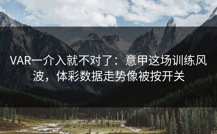 VAR一介入就不对了：意甲这场训练风波，体彩数据走势像被按开关