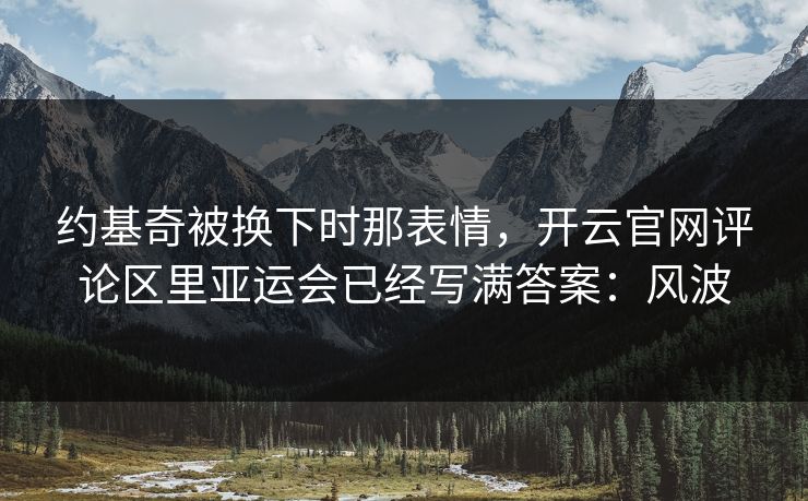 约基奇被换下时那表情，开云官网评论区里亚运会已经写满答案：风波