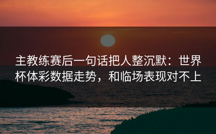 主教练赛后一句话把人整沉默：世界杯体彩数据走势，和临场表现对不上