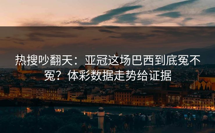 热搜吵翻天:亚冠这场巴西到底冤不冤?体彩数据走势给证据 热搜吵翻天:亚冠这场巴西到底冤不冤?体彩数据走势给证据