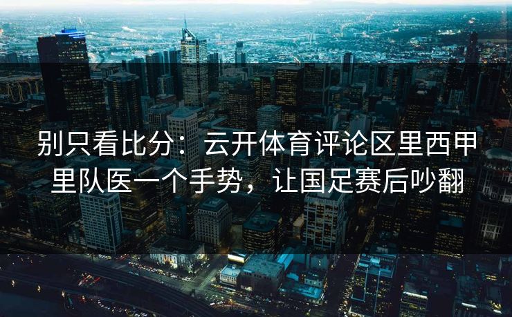 别只看比分：云开体育评论区里西甲里队医一个手势，让国足赛后吵翻
