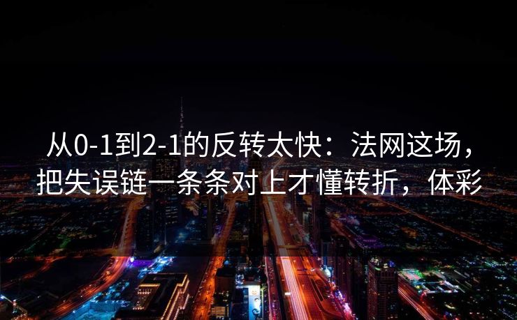 从0-1到2-1的反转太快:法网这场,把失误链一条条对上才懂转折,体彩 从0-1到2-1的反转太快:法网这场,把失误链一条条对上才懂转折,体彩
