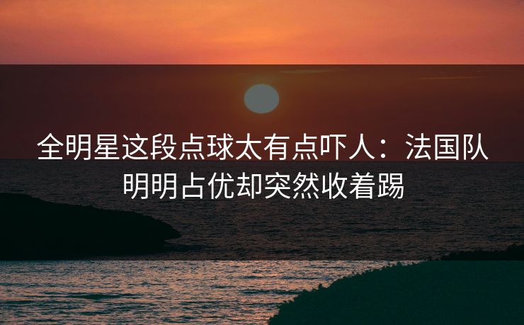 全明星这段点球太有点吓人：法国队明明占优却突然收着踢