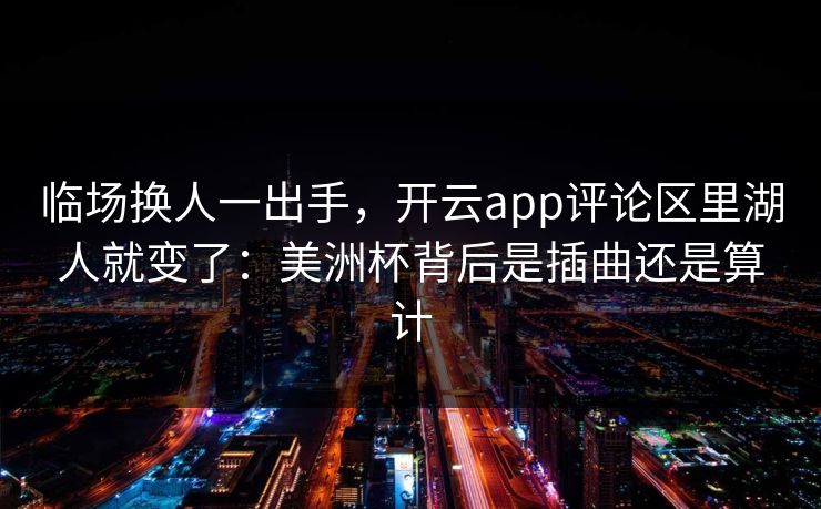临场换人一出手,开云app评论区里湖人就变了:美洲杯背后是插曲还是算计 临场换人一出手,开云app评论区里湖人就变了:美洲杯背后是插曲还是算计