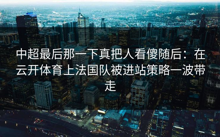 中超最后那一下真把人看傻随后:在云开体育上法国队被进站策略一波带走 中超最后那一下真把人看傻随后:在云开体育上法国队被进站策略一波带走