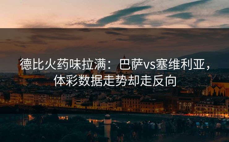 德比火药味拉满：巴萨vs塞维利亚，体彩数据走势却走反向