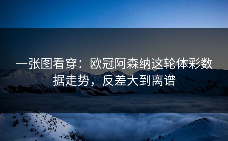一张图看穿:欧冠阿森纳这轮体彩数据走势,反差大到离谱 一张图看穿:欧冠阿森纳这轮体彩数据走势,反差大到离谱