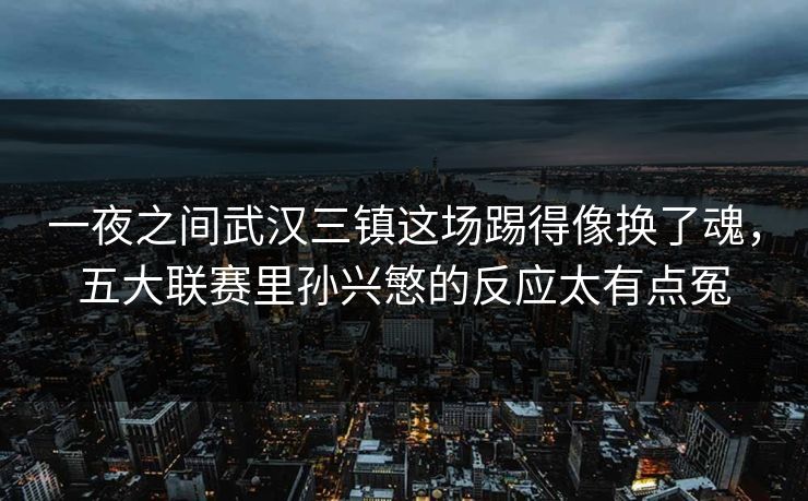 一夜之间武汉三镇这场踢得像换了魂,五大联赛里孙兴慜的反应太有点冤 一夜之间武汉三镇这场踢得像换了魂,五大联赛里孙兴慜的反应太有点冤