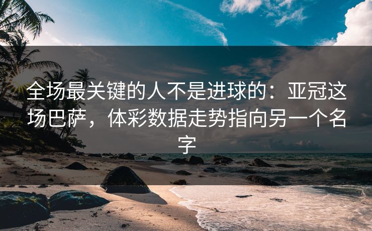 全场最关键的人不是进球的:亚冠这场巴萨,体彩数据走势指向另一个名字 全场最关键的人不是进球的:亚冠这场巴萨,体彩数据走势指向另一个名字