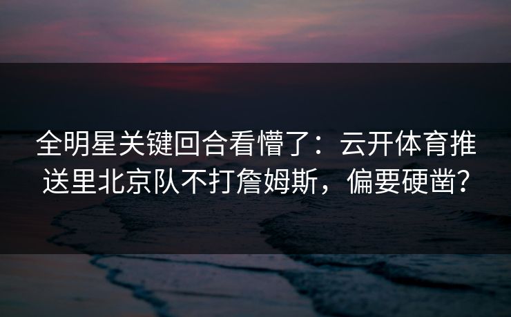 全明星关键回合看懵了:云开体育推送里北京队不打詹姆斯,偏要硬凿? 全明星关键回合看懵了:云开体育推送里北京队不打詹姆斯,偏要硬凿?